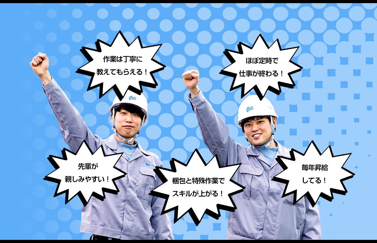 作業は丁寧に教えてもらえる！　ほぼ定時で仕事が終わる！　先輩が 親しみやすい！　梱包と特殊作業でスキルが上がる！　梱包と特殊作業でスキルが上がる！